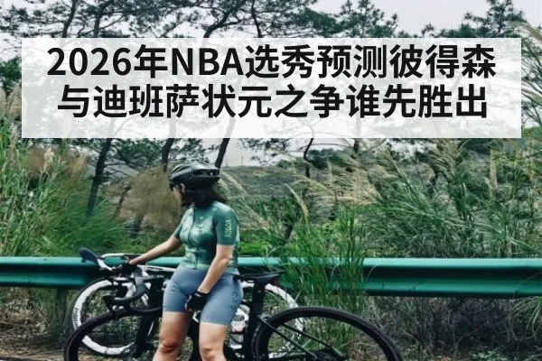 2026年NBA选秀预测彼得森与迪班萨状元之争谁先胜出