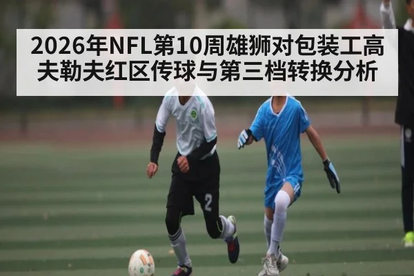 2026年NFL第10周雄狮对包装工高夫勒夫红区传球与第三档转换分析 | MANGUAN